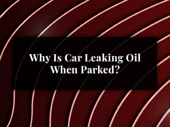 Why Is Car Leaking Oil When Parked?